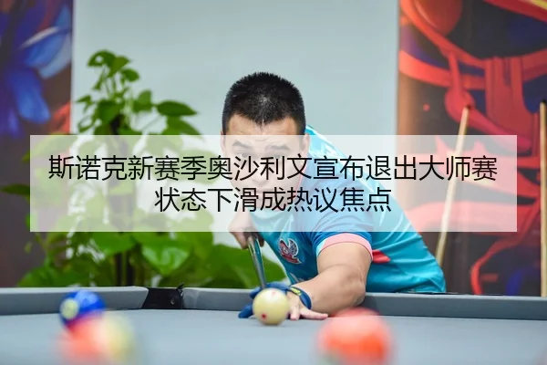 斯诺克新赛季奥沙利文宣布退出大师赛 状态下滑成热议焦点