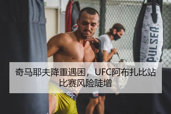 奇马耶夫降重遇困，UFC阿布扎比站比赛风险陡增