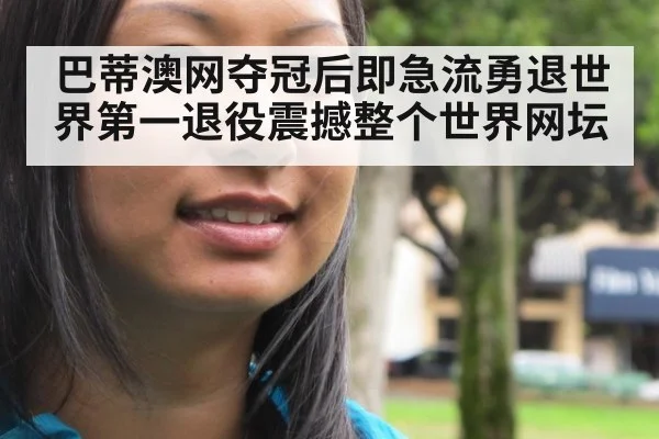 巴蒂澳网夺冠后即急流勇退世界第一退役震撼整个世界网坛