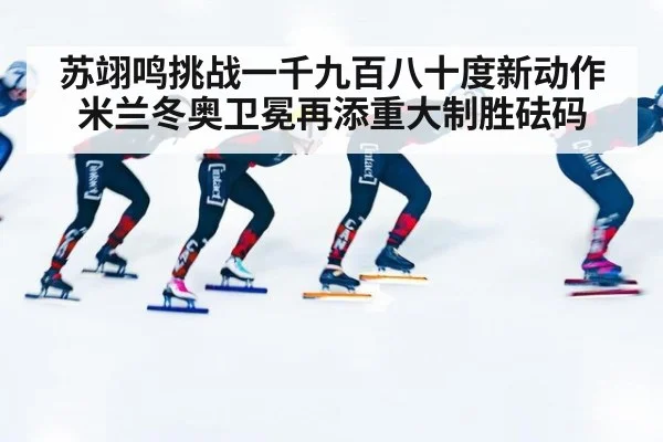 苏翊鸣挑战一千九百八十度新动作米兰冬奥卫冕再添重大制胜砝码