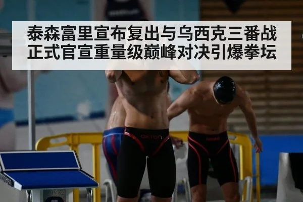 泰森富里宣布复出与乌西克三番战正式官宣重量级巅峰对决引爆拳坛