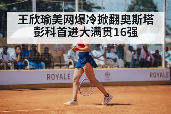 王欣瑜美网爆冷掀翻奥斯塔彭科首进大满贯16强