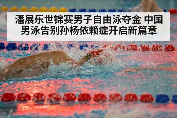 潘展乐世锦赛男子自由泳夺金 中国男泳告别孙杨依赖症开启新篇章